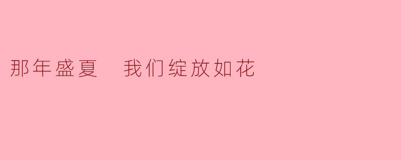 那年盛夏 我们绽放如花